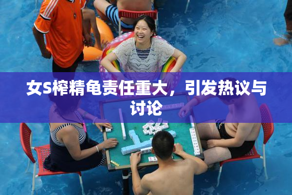 女S榨精龟责任重大，引发热议与讨论