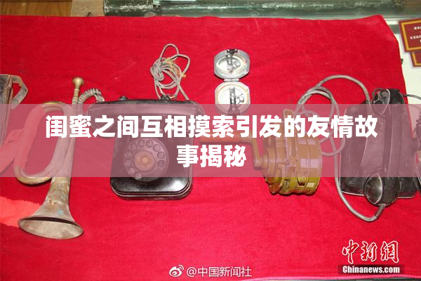 闺蜜之间互相摸索引发的友情故事揭秘