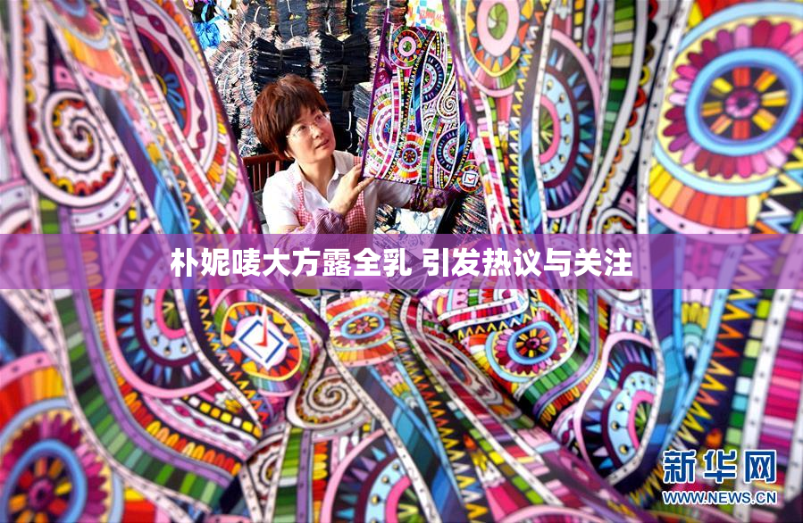 朴妮唛大方露全乳 引发热议与关注