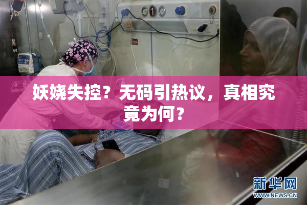 妖娆失控？无码引热议，真相究竟为何？