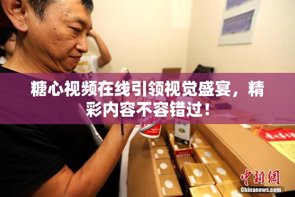 糖心视频在线引领视觉盛宴，精彩内容不容错过！