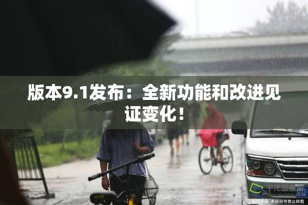 版本9.1发布：全新功能和改进见证变化！