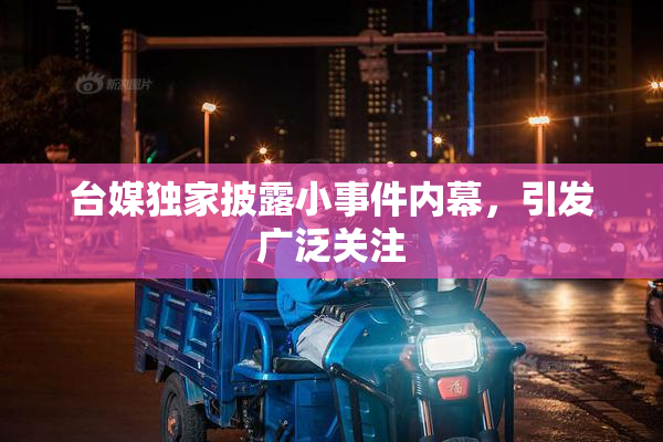 台媒独家披露小事件内幕，引发广泛关注