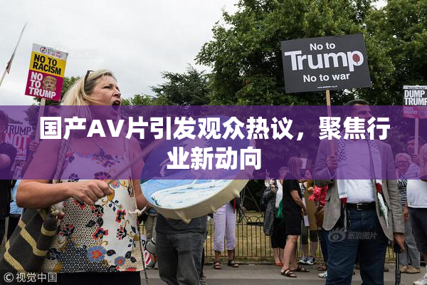 国产AV片引发观众热议，聚焦行业新动向