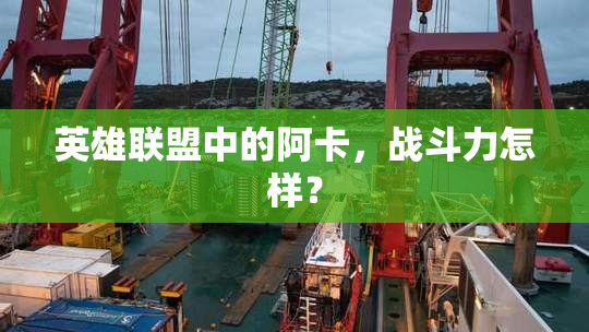英雄联盟中的阿卡，战斗力怎样？