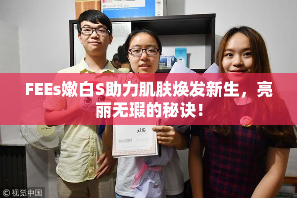 FEEs嫩白S助力肌肤焕发新生，亮丽无瑕的秘诀！