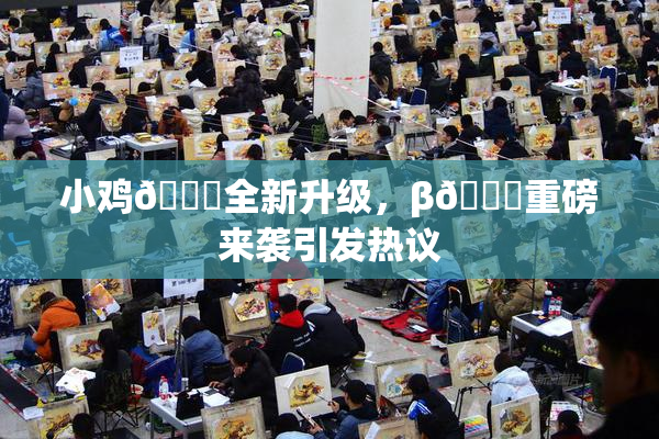 小鸡🐔全新升级，β🔞重磅来袭引发热议