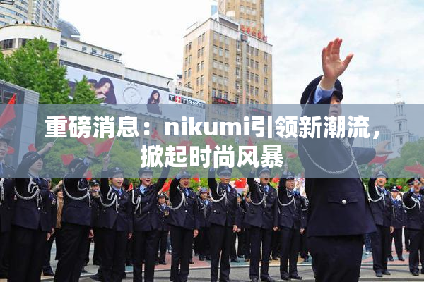 重磅消息：nikumi引领新潮流，掀起时尚风暴