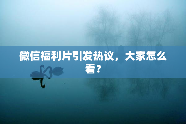 微信福利片引发热议，大家怎么看？
