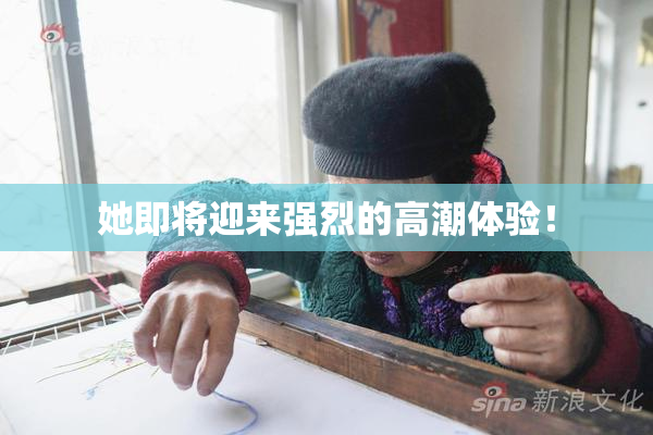 她即将迎来强烈的高潮体验！