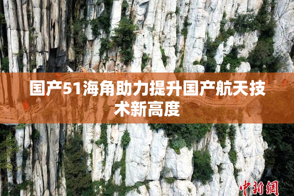 国产51海角助力提升国产航天技术新高度