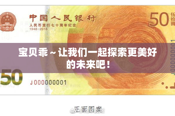 宝贝乖～让我们一起探索更美好的未来吧！