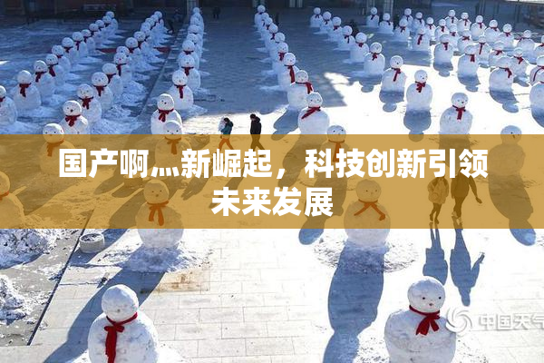 国产啊灬新崛起，科技创新引领未来发展