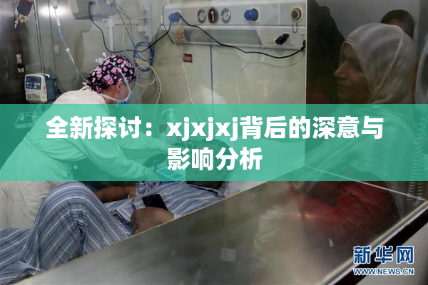 全新探讨：xjxjxj背后的深意与影响分析