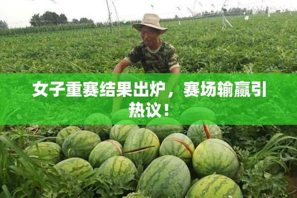 女子重赛结果出炉，赛场输赢引热议！