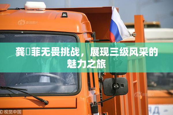龚玥菲无畏挑战，展现三级风采的魅力之旅