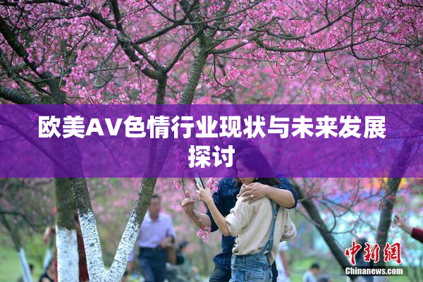 欧美AV色情行业现状与未来发展探讨