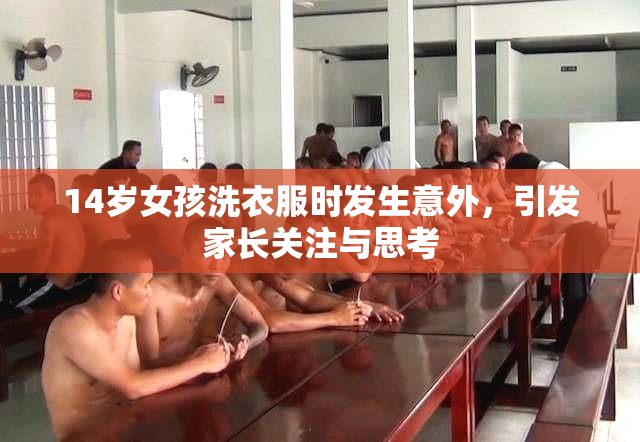 14岁女孩洗衣服时发生意外，引发家长关注与思考