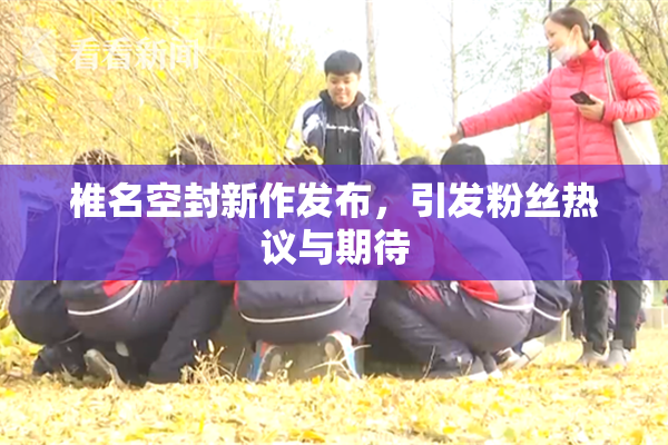 椎名空封新作发布，引发粉丝热议与期待