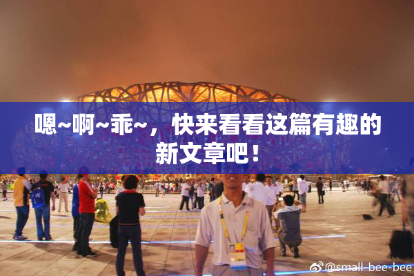 嗯~啊~乖~，快来看看这篇有趣的新文章吧！