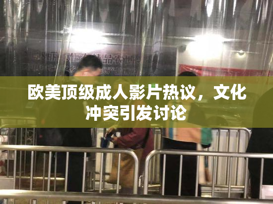 欧美顶级成人影片热议，文化冲突引发讨论