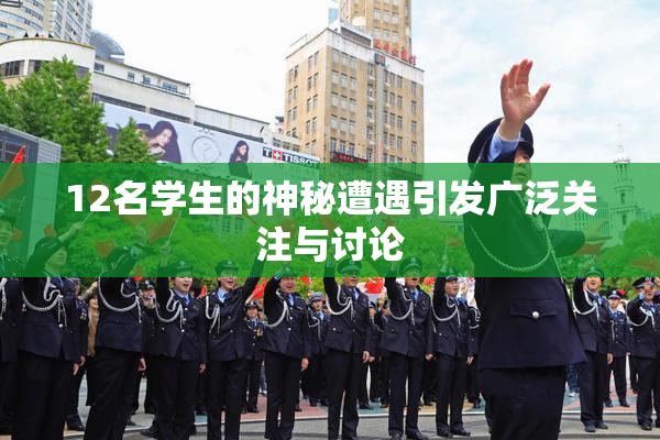 12名学生的神秘遭遇引发广泛关注与讨论