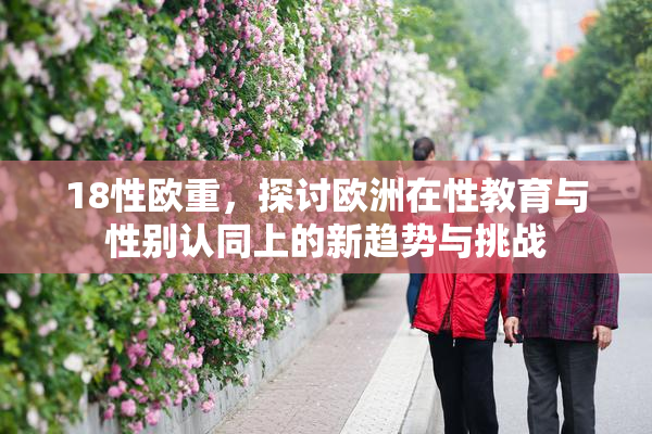 18性欧重，探讨欧洲在性教育与性别认同上的新趋势与挑战