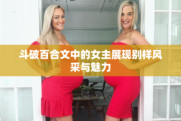 斗破百合文中的女主展现别样风采与魅力