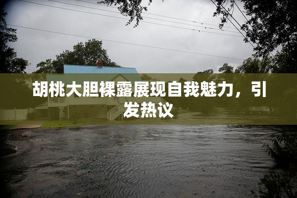 胡桃大胆裸露展现自我魅力，引发热议