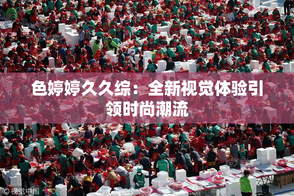 色婷婷久久综：全新视觉体验引领时尚潮流