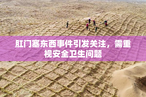 肛门塞东西事件引发关注，需重视安全卫生问题