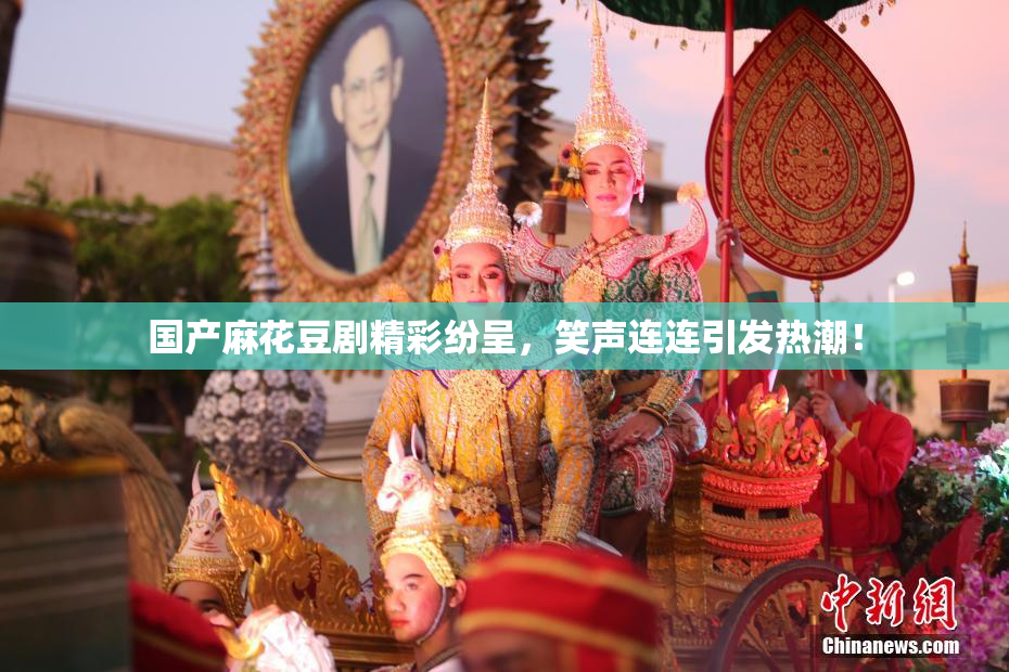 国产麻花豆剧精彩纷呈，笑声连连引发热潮！