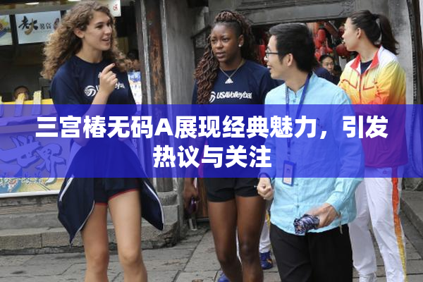 三宫椿无码A展现经典魅力，引发热议与关注