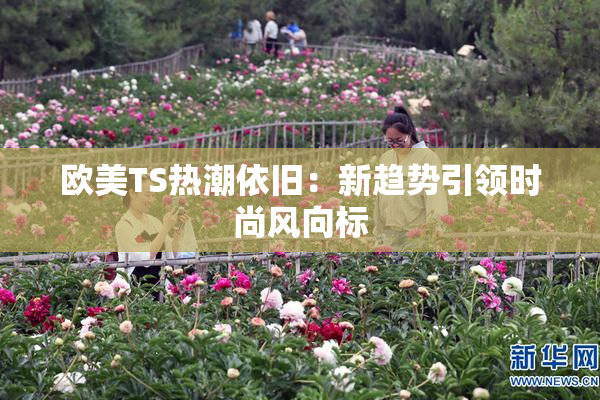 欧美TS热潮依旧：新趋势引领时尚风向标