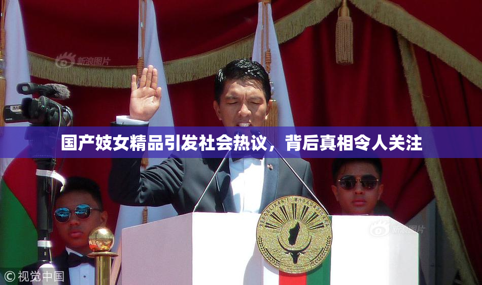 国产妓女精品引发社会热议，背后真相令人关注