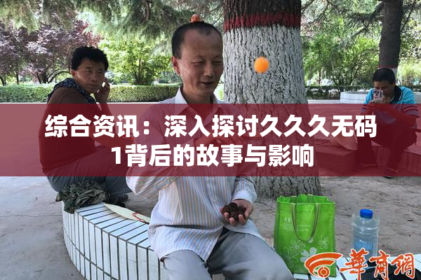 综合资讯：深入探讨久久久无码1背后的故事与影响