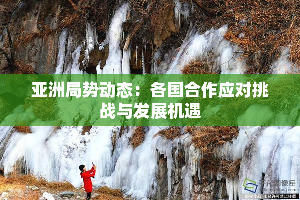 亚洲局势动态：各国合作应对挑战与发展机遇