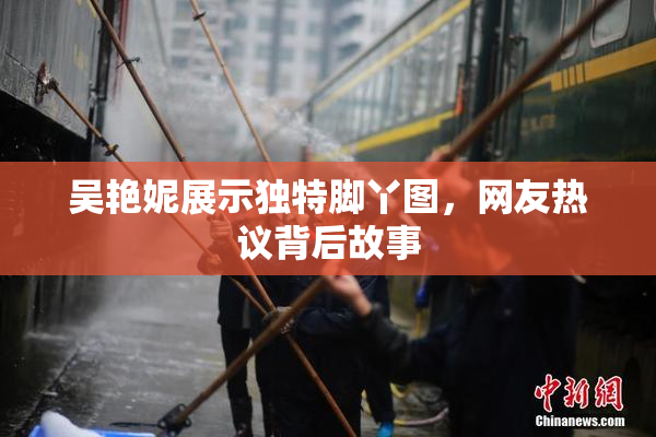 吴艳妮展示独特脚丫图，网友热议背后故事