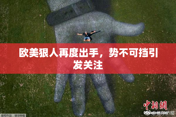 欧美狠人再度出手，势不可挡引发关注