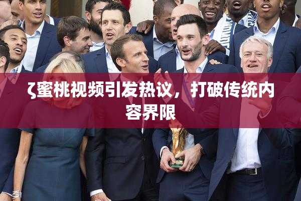 ζ蜜桃视频引发热议，打破传统内容界限