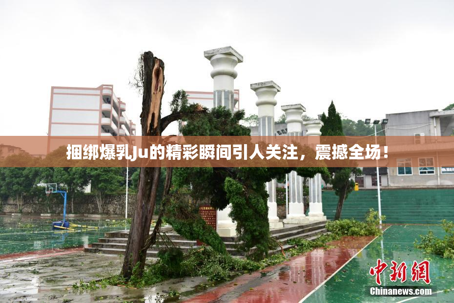 捆绑爆乳Ju的精彩瞬间引人关注，震撼全场！