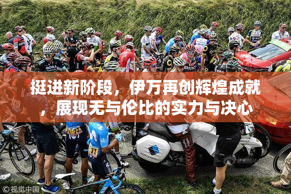 挺进新阶段，伊万再创辉煌成就，展现无与伦比的实力与决心