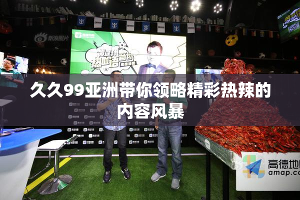 久久99亚洲带你领略精彩热辣的内容风暴