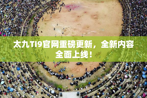 太九TI9官网重磅更新，全新内容全面上线！