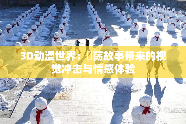 3D动漫世界：婬荡故事带来的视觉冲击与情感体验