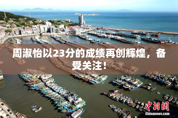 周淑怡以23分的成绩再创辉煌，备受关注！