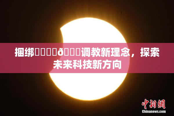 捆绑❌‌❌‌🔞调教新理念，探索未来科技新方向