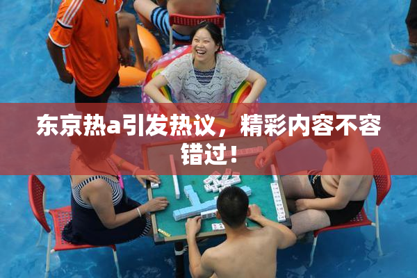 东京热a引发热议，精彩内容不容错过！