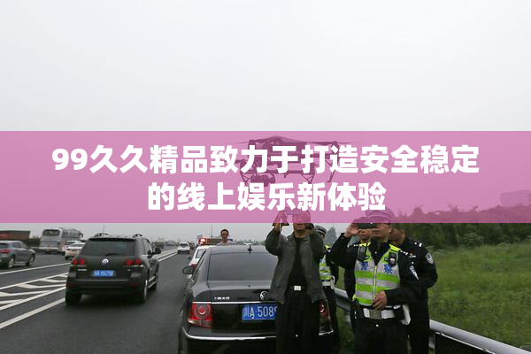 99久久精品致力于打造安全稳定的线上娱乐新体验