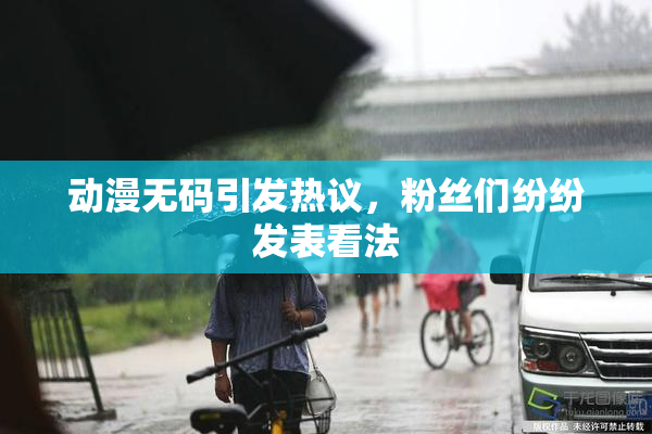 动漫无码引发热议，粉丝们纷纷发表看法
